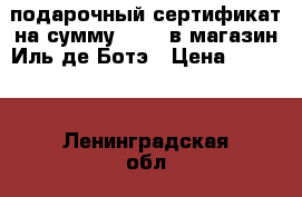 подарочный сертификат на сумму 10000 в магазин Иль де Ботэ › Цена ­ 9 500 - Ленинградская обл., Санкт-Петербург г. Подарки и сувениры » Подарочные сертификаты   